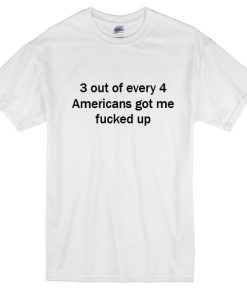 3 Out Every 4 Americans Got Me Fucked Up T-Shirt