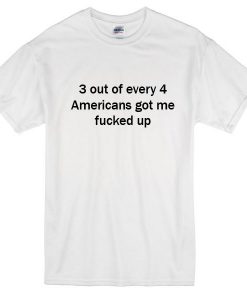 3 Out Every 4 Americans Got Me Fucked Up T-Shirt