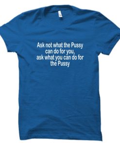 Ask not what the Pussy T shirt