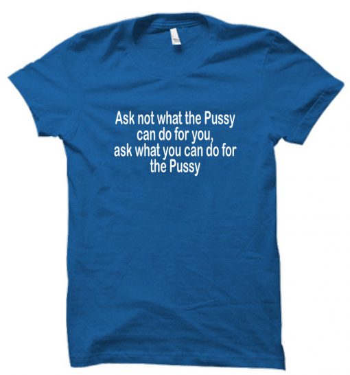 Ask not what the Pussy T shirt