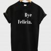 Bye Felicia T shirt