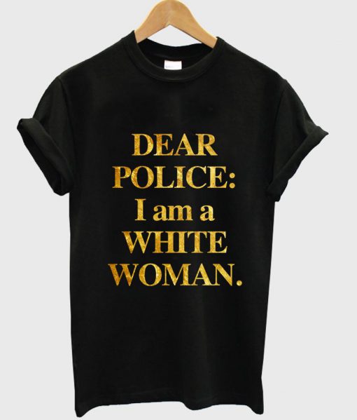 Dear Police I am a White Woman T Shirt