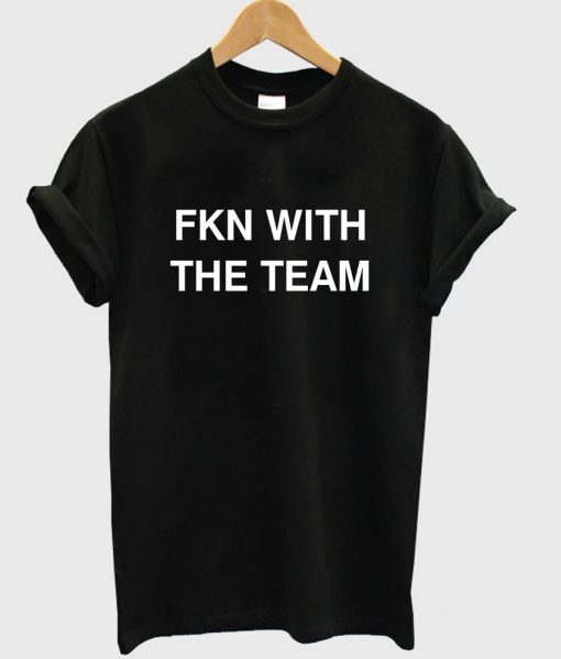 FKN WITH THE TEAM T shirt