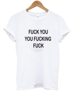 Fuck You You Fucking Fuck T Shirt