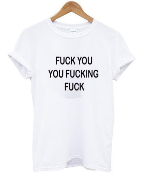 Fuck You You Fucking Fuck T Shirt