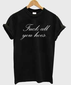 Fuck all you hoes T shirt