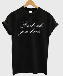 Fuck all you hoes T shirt