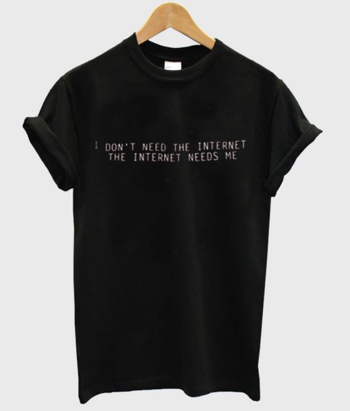 I Don't Need The Internet The Internet need me shirt