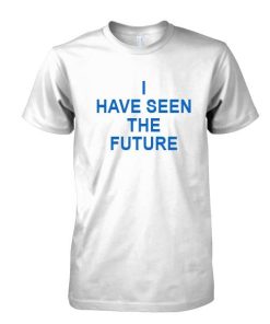 I Have seen the future tshirt