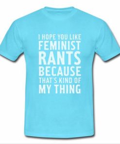 I Hope You Like Feminist Rants tshirt