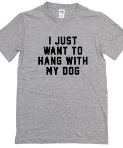 I Just Want to Hang With My Dog Tshirt