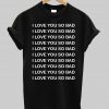 I LOVE YOU SO BAD T shirt