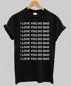 I LOVE YOU SO BAD T shirt