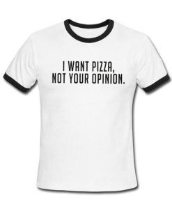 I Want Pizza Not Your Opinion Tshirt Ringer