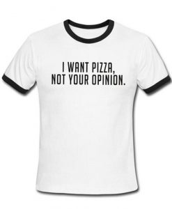 I Want Pizza Not Your Opinion Tshirt Ringer