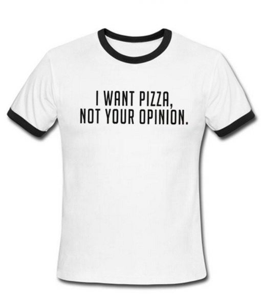 I Want Pizza Not Your Opinion Tshirt Ringer