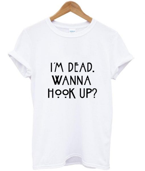 I am dead wanna hook up T shirt