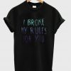 I broke my rules for you tshirt