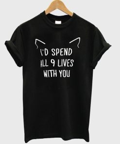 I'd spend all 9 lives with you t shirt