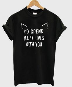 I'd spend all 9 lives with you t shirt