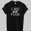 I just want Pizza tshirt