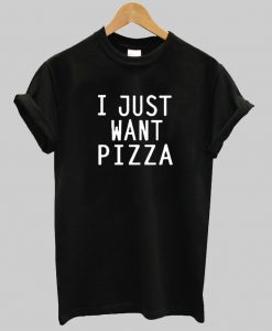 I just want Pizza tshirt