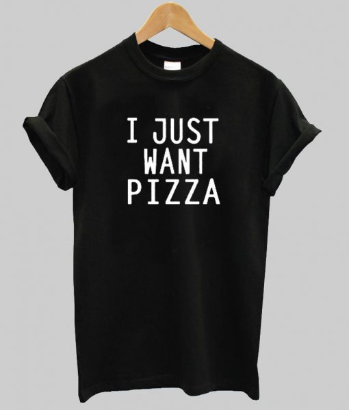 I just want Pizza tshirt