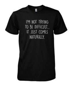 I'm Not Trying To Be Difficult It Just Comes Naturally tshirt