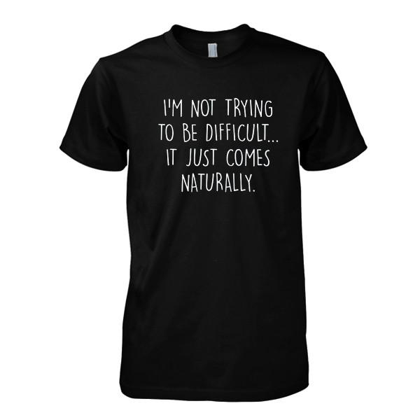 I'm Not Trying To Be Difficult It Just Comes Naturally tshirt
