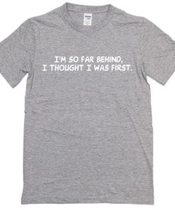 I'm So Far Behind I Thought I Was First Tshirt
