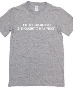 I'm So Far Behind I Thought I Was First Tshirt