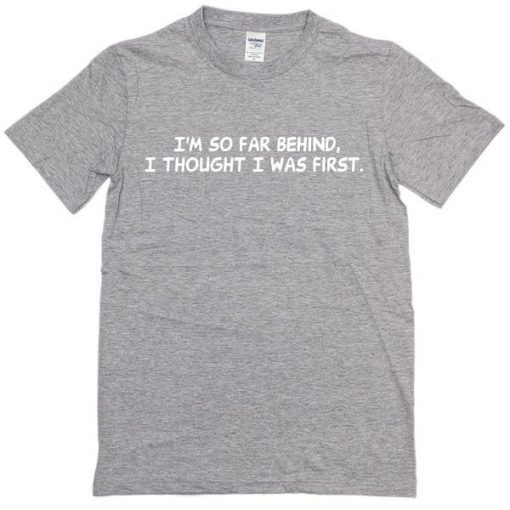 I'm So Far Behind I Thought I Was First Tshirt