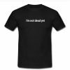 I'm not dead yet tshirt