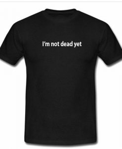 I'm not dead yet tshirt