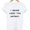 I never liked you anyway tumblr tee T shirt