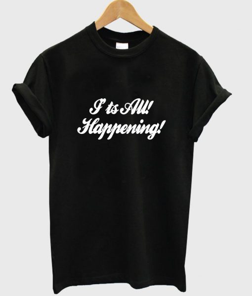 I'ts all! happening! T shirt