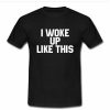 I woke up like this T shirt