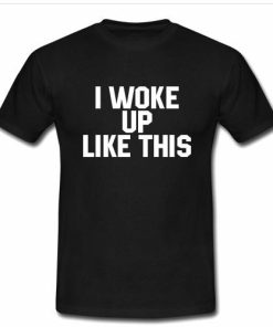 I woke up like this T shirt