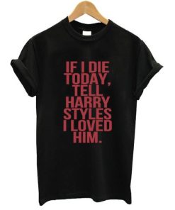 If I Die today tell harry styles i loved him tshirt