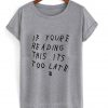 If you're reading this its too late T Shirt