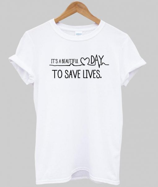 It's A Beautiful Day To Save Lives tshirt