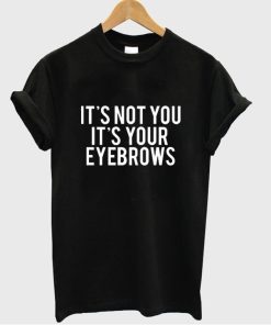 It's not you it's your eyebrows tshirt