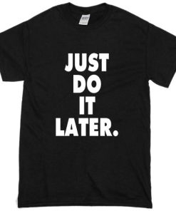 Just Do It Later Tshirt