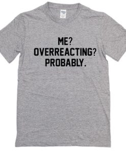Me Overreacting Probably Tshirt