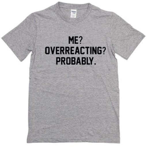 Me Overreacting Probably Tshirt