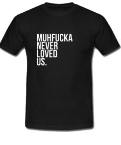 Muhfucka Never Loved Us T-Shirt