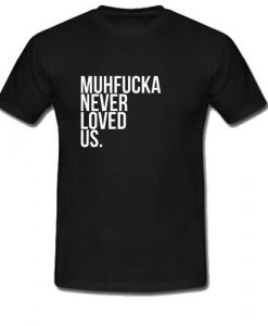 Muhfucka Never Loved Us T-Shirt