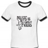 Music is my only friend Tshirt Ringer