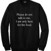 Please do not talk to me I am only here for the food Sweatshirt