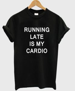 RUNNING LATE IS MY CARDIO TSHIRT